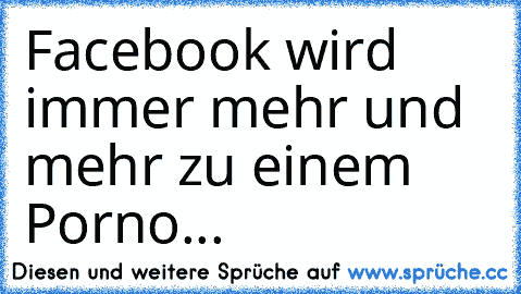 Facebook wird immer mehr und mehr zu einem Porno...