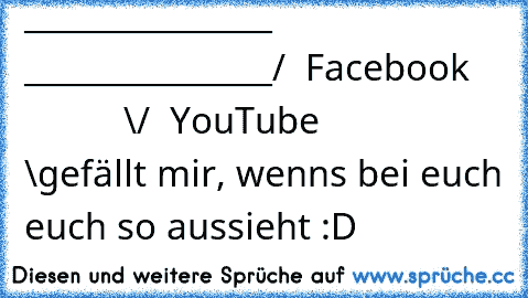 _______________    _______________
/  Facebook              \/  YouTube               \
gefällt mir, wenns bei euch euch so aussieht :D