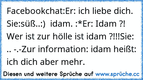 Facebookchat:
Er: ich liebe dich. ♥
Sie:süß..:)  idam. :*
Er: Idam ?! Wer ist zur hölle ist idam ?!!!
Sie: .. -.-
Zur information: idam heißt: ich dich aber mehr.