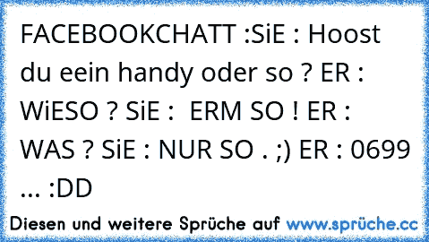 FACEBOOKCHATT :
SiE : Hoost du eein handy oder so ? ER : WiESO ? SiE :  ERM SO ! ER : WAS ? SiE : NUR SO . ;) ER : 0699 ... :DD