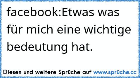 facebook:
Etwas was für mich eine wichtige bedeutung hat.