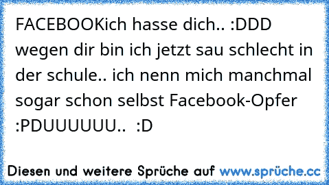 FACEBOOK
ich hasse dich.. :DDD wegen dir bin ich jetzt sau schlecht in der schule.. ich nenn mich manchmal sogar schon selbst Facebook-Opfer :P
DUUUUUU.. ♥ :D