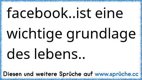 facebook..ist eine wichtige grundlage des lebens..♥