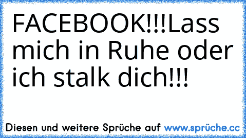 FACEBOOK!!!
Lass mich in Ruhe oder ich stalk dich!!!