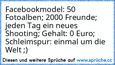 Facebookmodel: 50 Fotoalben; 2000 Freunde; jeden Tag ein neues Shooting; Gehalt: 0 Euro; Schleimspur: einmal um die Welt ;)