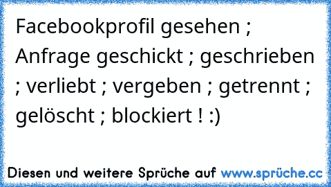 Facebookprofil gesehen ; Anfrage geschickt ; geschrieben ; verliebt ; vergeben ; getrennt ; gelöscht ; blockiert ! :)