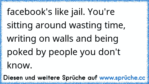 facebook's like jail. You're sitting around wasting time, writing on walls and being poked by people you don't know.