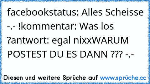 facebookstatus: Alles Scheisse -.- !
kommentar: Was los ?
antwort: egal nixx
WARUM POSTEST DU ES DANN ??? -.-