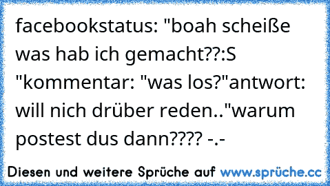 facebookstatus: "boah scheiße was hab ich gemacht??:S "
kommentar: "was los?"
antwort: will nich drüber reden.."
warum postest dus dann???? -.-