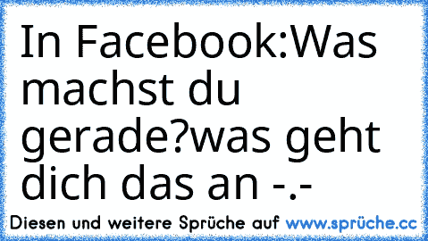 In Facebook:
Was machst du gerade?
was geht dich das an -.-