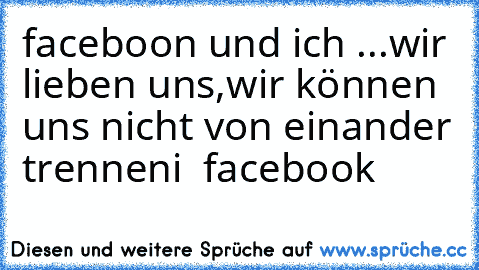 faceboon und ich ...
wir lieben uns,
wir können uns nicht von einander trennen
i ♥ facebook