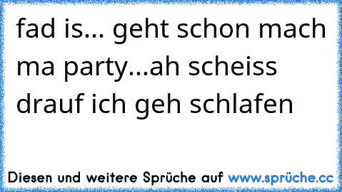 fad is... geht schon mach ma party...ah scheiss drauf ich geh schlafen