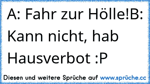 A: Fahr zur Hölle!
B: Kann nicht, hab Hausverbot :P