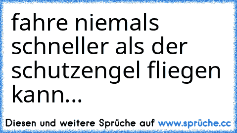 fahre niemals schneller als der schutzengel fliegen kann...