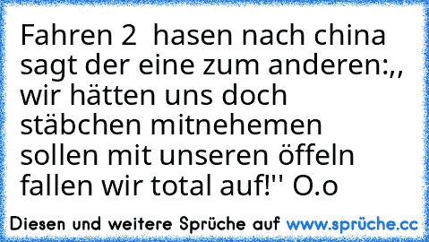 Fahren 2  hasen nach china sagt der eine zum anderen:,, wir hätten uns doch stäbchen mitnehemen sollen mit unseren öffeln fallen wir total auf!'' O.o