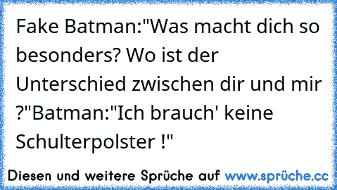 Fake Batman:"Was macht dich so besonders? Wo ist der Unterschied zwischen dir und mir ?"
Batman:"Ich brauch' keine Schulterpolster !"