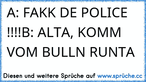 A: FAKK DE POLICE !!!!
B: ALTA, KOMM VOM BULLN RUNTA