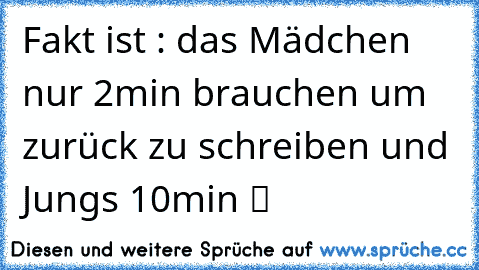 Fakt ist : das Mädchen nur 2min brauchen um zurück zu schreiben und Jungs 10min ツ