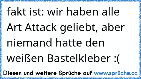 fakt ist: wir haben alle Art Attack geliebt, aber niemand hatte den weißen Bastelkleber :(