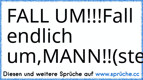 FALL UM!!!Fall endlich um,MANN!!
(steh-auf-männchen)