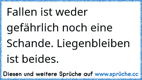 Fallen ist weder gefährlich noch eine Schande. Liegenbleiben ist beides.