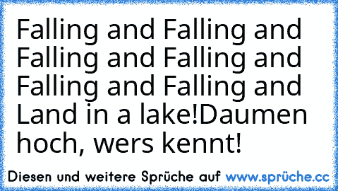 Falling and Falling and Falling and Falling and Falling and Falling and Land in a lake!
Daumen hoch, wers kennt!