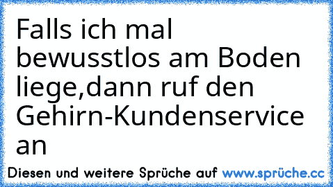 Falls ich mal bewusstlos am Boden liege,dann ruf den Gehirn-Kundenservice an