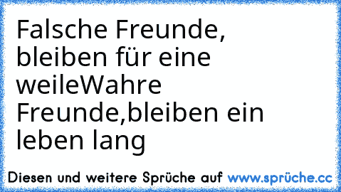 Falsche Freunde,
 bleiben für eine weile
Wahre Freunde,
bleiben ein leben lang