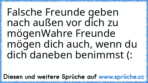 Falsche Freunde geben nach außen vor dich zu mögen
Wahre Freunde mögen dich auch, wenn du dich daneben benimmst (: