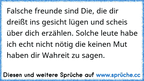 Falsche freunde sind Die, die dir dreißt ins gesicht lügen und scheis über dich erzählen. Solche leute habe ich echt nicht nötig die keinen Mut haben dir Wahreit zu sagen.