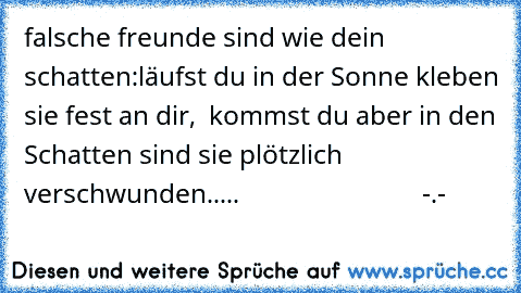 falsche freunde sind wie dein schatten:
läufst du in der Sonne kleben sie fest an dir,  
kommst du aber in den Schatten sind sie plötzlich verschwunden.....
                            -.-
♥