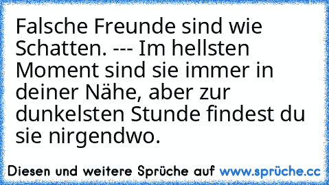 Falsche Freunde sind wie Schatten. --- Im hellsten Moment sind sie immer in deiner Nähe, aber zur dunkelsten Stunde findest du sie nirgendwo.
♥