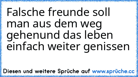 Falsche freunde soll man aus dem weg gehen
und das leben einfach weiter genissen