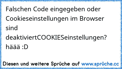 Falschen Code eingegeben oder Cookieseinstellungen im Browser sind deaktiviert
COOKIESeinstellungen? häää :D