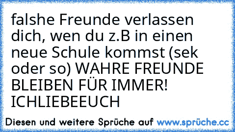 falshe Freunde verlassen dich, wen du z.B in einen neue Schule kommst (sek oder so) WAHRE FREUNDE BLEIBEN FÜR IMMER! ICHLIEBEEUCH ♥