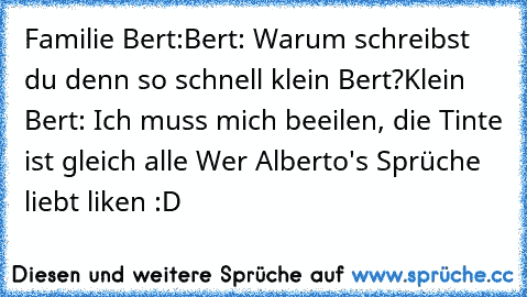 Familie Bert:
Bert: Warum schreibst du denn so schnell klein Bert?
Klein Bert: Ich muss mich beeilen, die Tinte ist gleich alle 
Wer Alberto's Sprüche liebt liken :D