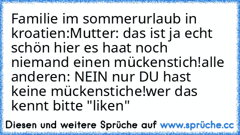 Familie im sommerurlaub in kroatien:
Mutter: das ist ja echt schön hier es haat noch niemand einen mückenstich!
alle anderen: NEIN nur DU hast keine mückenstiche!
wer das kennt bitte "liken"