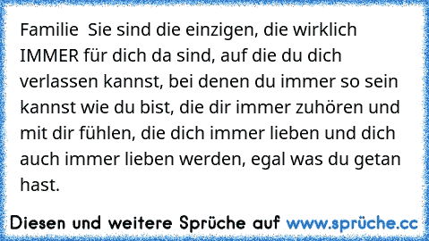 Familie ♥ Sie sind die einzigen, die wirklich IMMER für dich da sind, auf die du dich verlassen kannst, bei denen du immer so sein kannst wie du bist, die dir immer zuhören und mit dir fühlen, die dich immer lieben und dich auch immer lieben werden, egal was du getan hast.