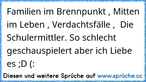 Familien im Brennpunkt , Mitten im Leben , Verdachtsfälle ,  Die Schulermittler. 
So schlecht geschauspielert aber ich Liebe es ;D (: