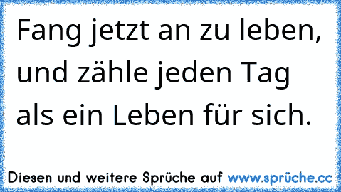 Fang jetzt an zu leben, und zähle jeden Tag als ein Leben für sich.