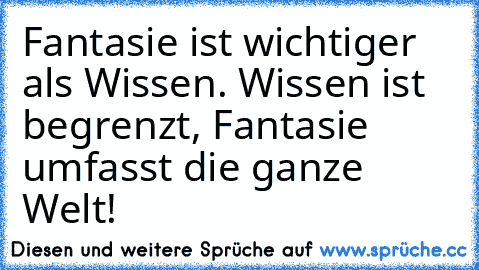 Fantasie ist wichtiger als Wissen. Wissen ist begrenzt, Fantasie umfasst die ganze Welt!