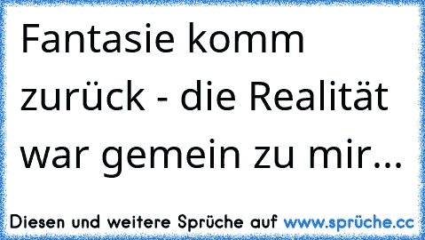 Fantasie komm zurück - die Realität war gemein zu mir...