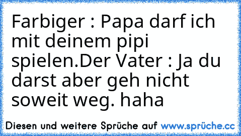 Farbiger : Papa darf ich mit deinem pipi spielen.
Der Vater : Ja du darst aber geh nicht soweit weg. 
haha