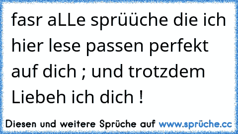 fasr aLLe sprüüche die ich hier lese passen perfekt auf dich ; und trotzdem Liebeh ich dich !