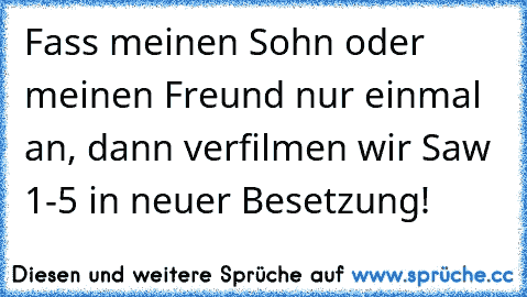 Fass meinen Sohn oder meinen Freund nur einmal an, dann verfilmen wir Saw 1-5 in neuer Besetzung!