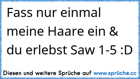 Fass nur einmal meine Haare ein & du erlebst Saw 1-5 :D