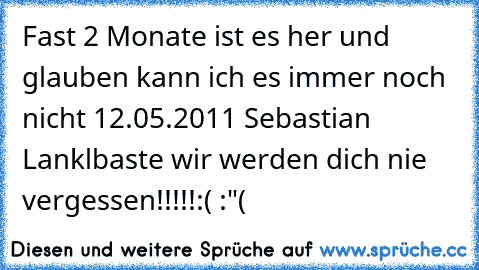 Fast 2 Monate ist es her und glauben kann ich es immer noch nicht 
12.05.2011 Sebastian Lankl
baste wir werden dich nie vergessen!!!!!
:( :"(