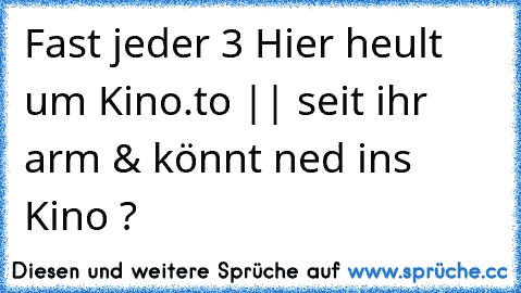 Fast jeder 3 Hier heult um Kino.to || seit ihr arm & könnt ned ins Kino ?