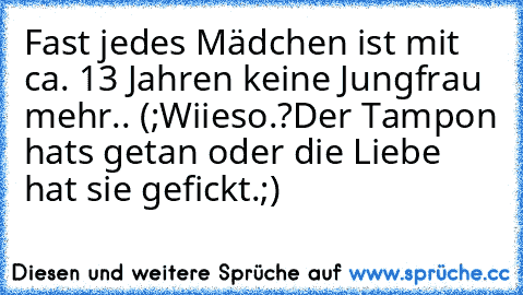 Fast jedes Mädchen ist mit ca. 13 Jahren keine Jungfrau mehr.. (;
Wiieso.?
Der Tampon hats getan oder die Liebe hat sie gefickt.;)