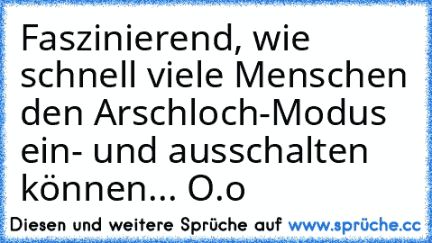 Faszinierend, wie schnell viele Menschen den Arschloch-Modus ein- und ausschalten können... O.o